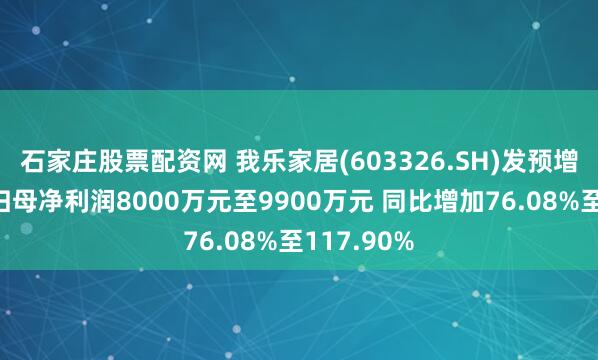石家庄股票配资网 我乐家居(603326.SH)发预增，上半年归母净利润8000万元至9900万元 同比增加76.08%至117.90%