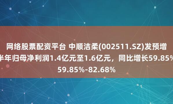 网络股票配资平台 中顺洁柔(002511.SZ)发预增,预计上半年归母净利润1.4亿元至1.6亿元,同比增长59.85%-82.68%