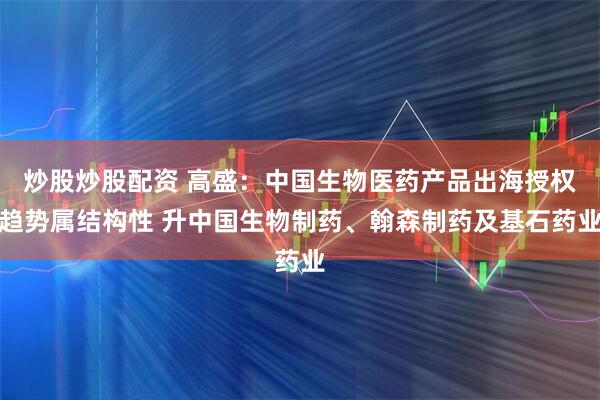 炒股炒股配资 高盛：中国生物医药产品出海授权趋势属结构性 升中国生物制药、翰森制药及基石药业