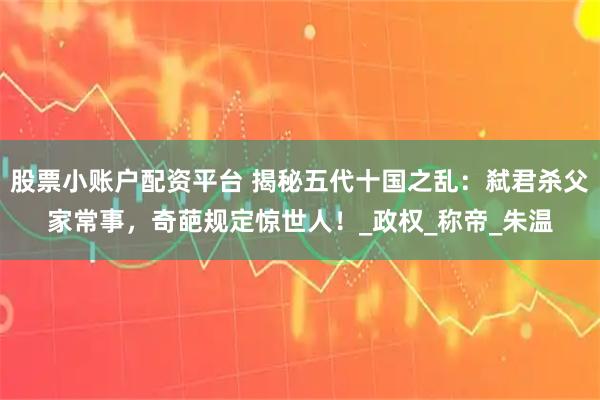 股票小账户配资平台 揭秘五代十国之乱:弑君杀父家常事,奇葩规定惊世人!_政权_称帝_朱温