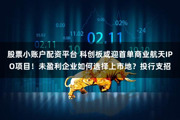 股票小账户配资平台 科创板或迎首单商业航天IPO项目！未盈利企业如何选择上市地？投行支招