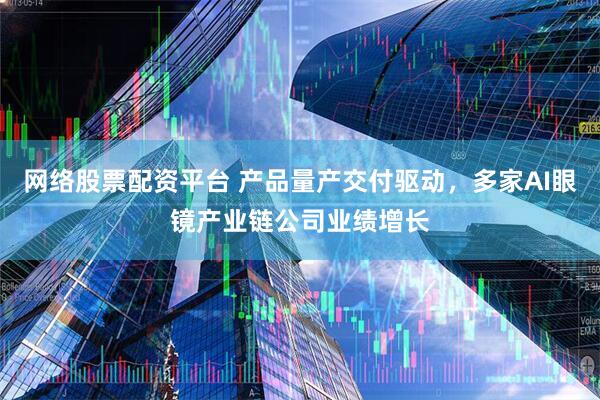 网络股票配资平台 产品量产交付驱动，多家AI眼镜产业链公司业绩增长