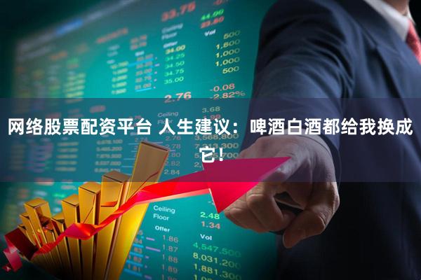 网络股票配资平台 人生建议:啤酒白酒都给我换成它!