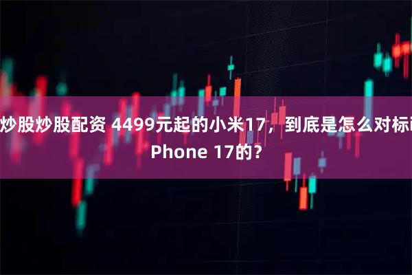 炒股炒股配资 4499元起的小米17,到底是怎么对标iPhone 17的?