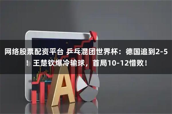 网络股票配资平台 乒乓混团世界杯:德国追到2-5!王楚钦爆冷输球,首局10-12惜败!