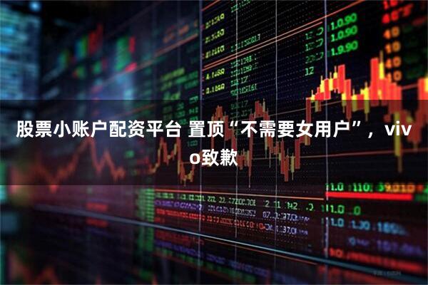 股票小账户配资平台 置顶“不需要女用户”，vivo致歉