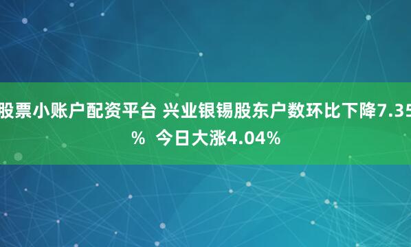 股票小账户配资平台 兴业银锡股东户数环比下降7.35%  今日大涨4.04%