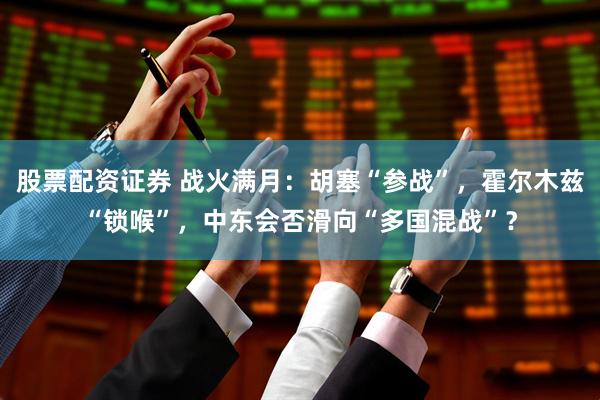 股票配资证券 战火满月：胡塞“参战”，霍尔木兹“锁喉”，中东会否滑向“多国混战”？