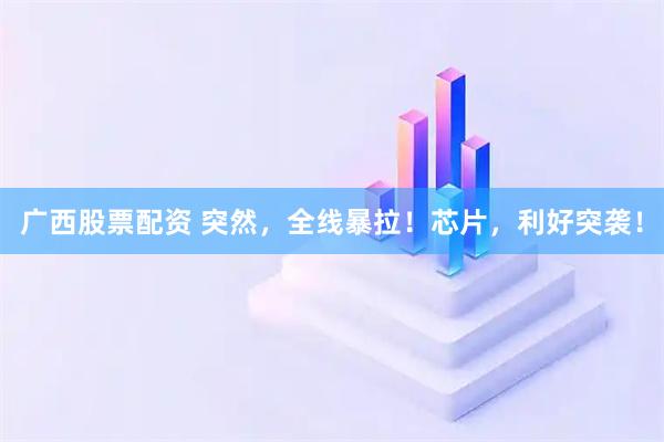 广西股票配资 突然，全线暴拉！芯片，利好突袭！