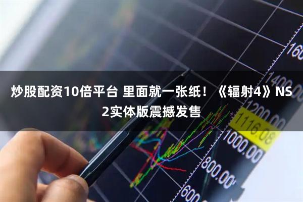 炒股配资10倍平台 里面就一张纸！《辐射4》NS2实体版震撼发售