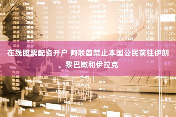 在线股票配资开户 阿联酋禁止本国公民前往伊朗、黎巴嫩和伊拉克